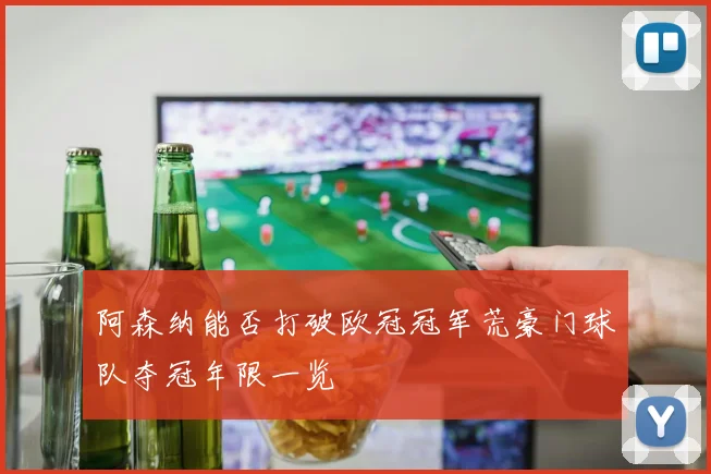 阿森纳能否打破欧冠冠军荒豪门球队夺冠年限一览