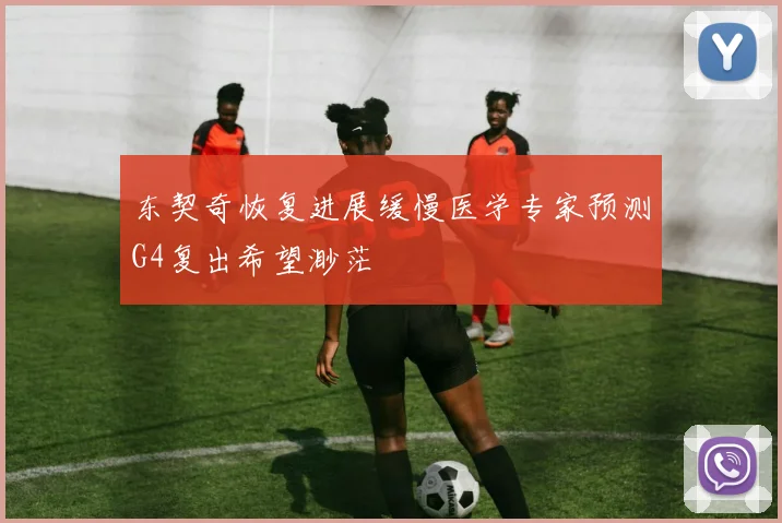 东契奇恢复进展缓慢医学专家预测G4复出希望渺茫