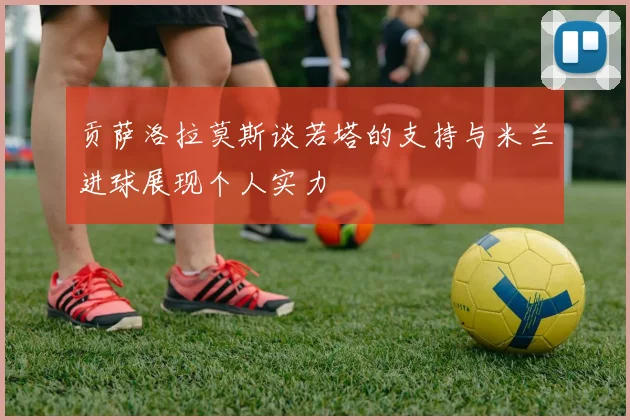 贡萨洛拉莫斯谈若塔的支持与米兰进球展现个人实力