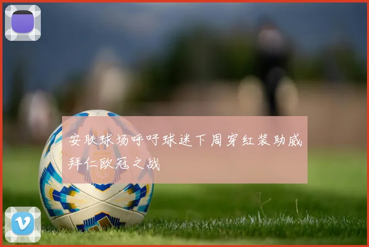 安联球场呼吁球迷下周穿红装助威拜仁欧冠之战
