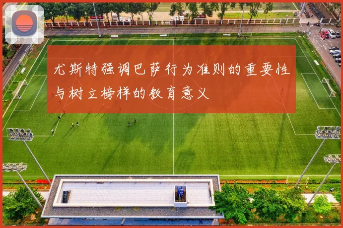 尤斯特强调巴萨行为准则的重要性与树立榜样的教育意义