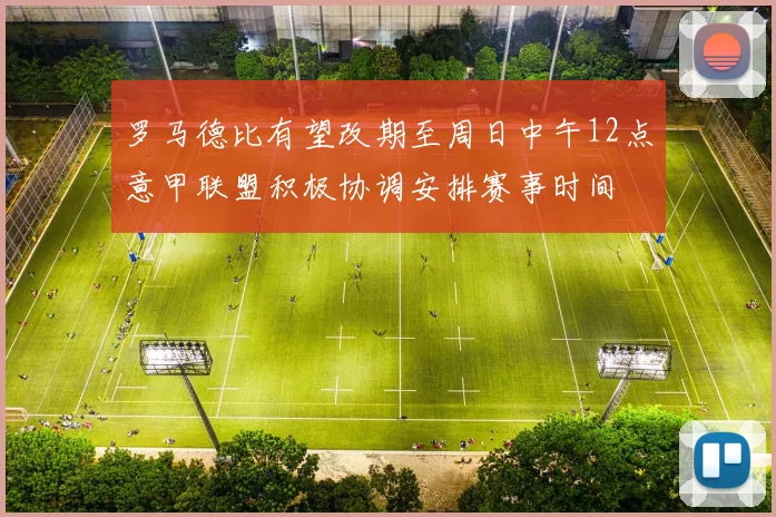 罗马德比有望改期至周日中午12点意甲联盟积极协调安排赛事时间
