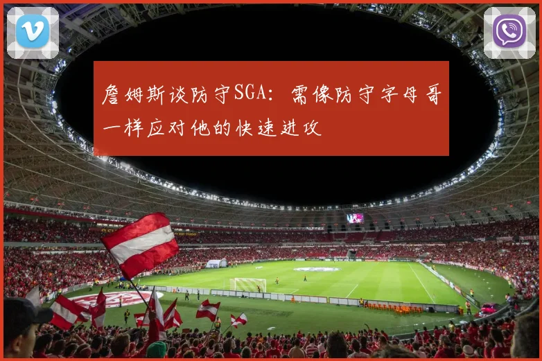 詹姆斯谈防守SGA：需像防守字母哥一样应对他的快速进攻