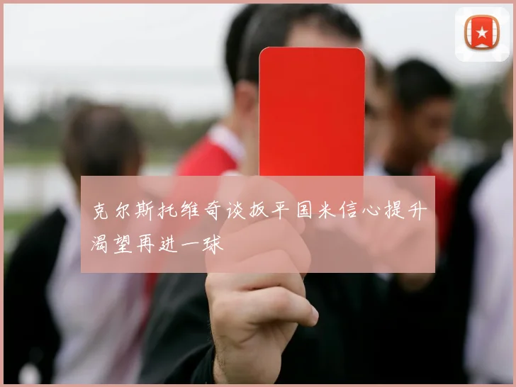 克尔斯托维奇谈扳平国米信心提升渴望再进一球
