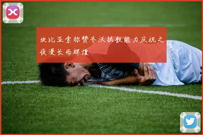 坎比亚索称赞齐沃执教能力庆祝之夜漫长而辉煌
