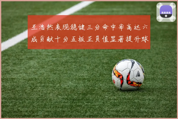 王浩然表现稳健三分命中率高达六成贡献十分五板正负值显著提升球队表现