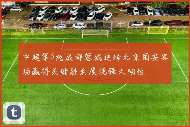 中超第5轮成都蓉城逆转北京国安客场赢得关键胜利展现强大韧性